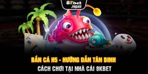 Bắn Cá H5 - Hướng Dẫn Tân Binh Cách Chơi Tại Nhà Cái 8KBET