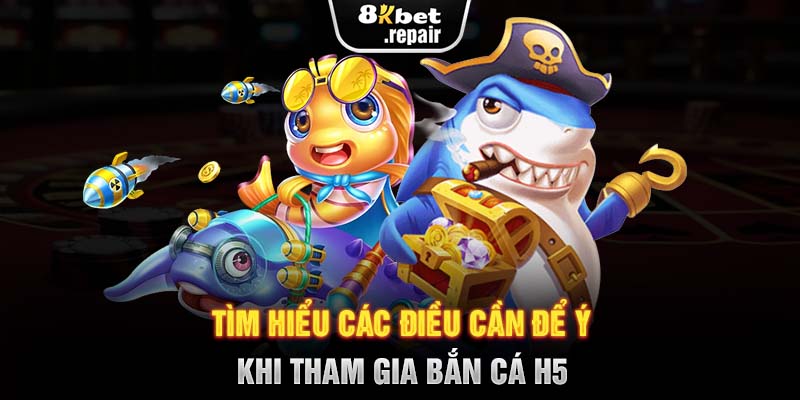 Tìm hiểu các điều cần để ý khi tham gia bắn cá H5